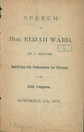 Speech of Hon. Elijah Ward, at a meeting ratifying his nomination for election to the 45th Congress, November 4th, 1876. by Elijah Ward
